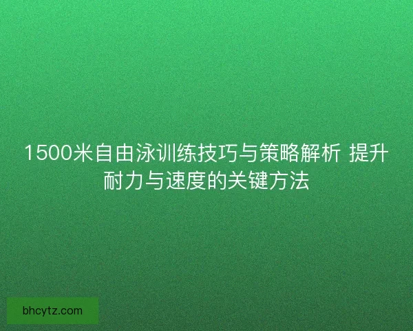1500米自由泳训练技巧与策略解析 提升耐力与速度的关键方法 1500米自由泳训练技巧与策略解析 提升耐力与速度的关键方法