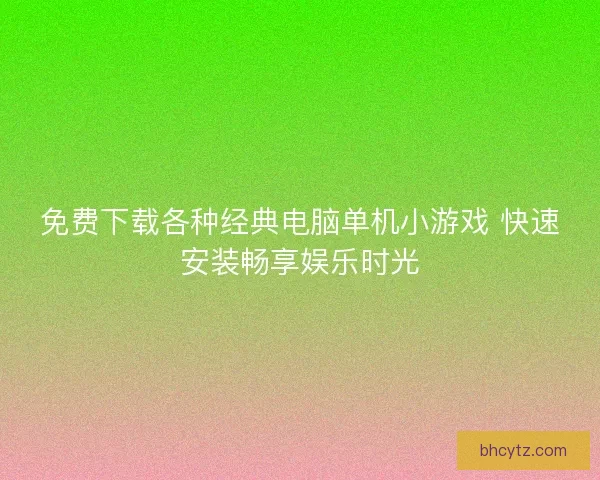 免费下载各种经典电脑单机小游戏 快速安装畅享娱乐时光