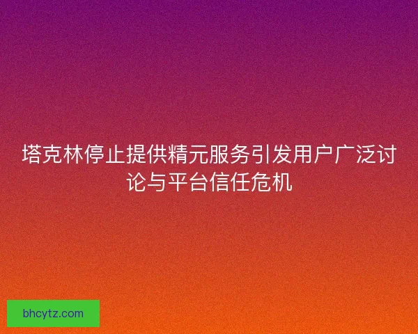 塔克林停止提供精元服务引发用户广泛讨论与平台信任危机