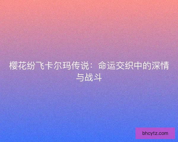 樱花纷飞卡尔玛传说：命运交织中的深情与战斗