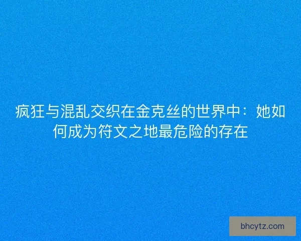 疯狂与混乱交织在金克丝的世界中：她如何成为符文之地最危险的存在