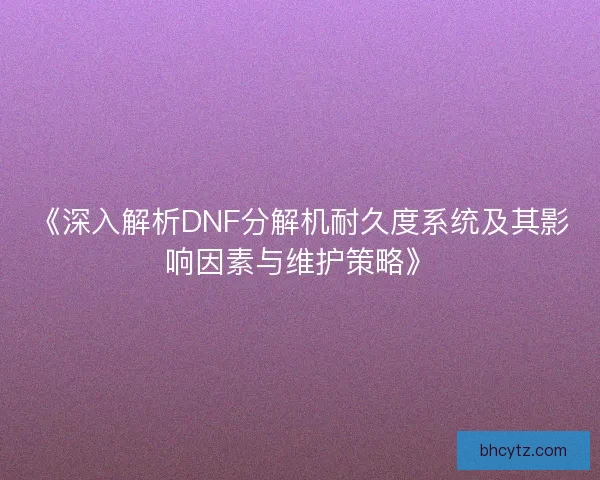 《深入解析DNF分解机耐久度系统及其影响因素与维护策略》 《深入解析DNF分解机耐久度系统及其影响因素与维护策略》