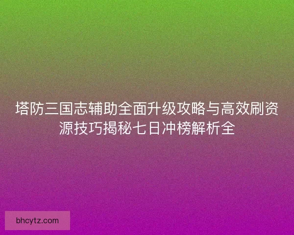 塔防三国志辅助全面升级攻略与高效刷资源技巧揭秘七日冲榜解析全