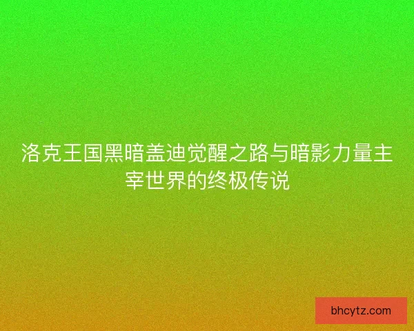 洛克王国黑暗盖迪觉醒之路与暗影力量主宰世界的终极传说