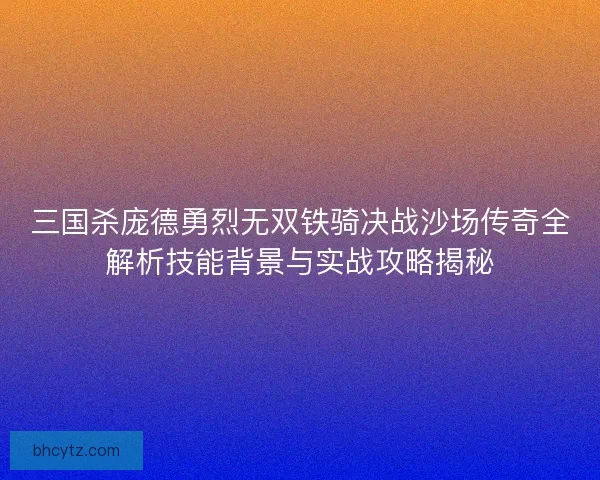 三国杀庞德勇烈无双铁骑决战沙场传奇全解析技能背景与实战攻略揭秘