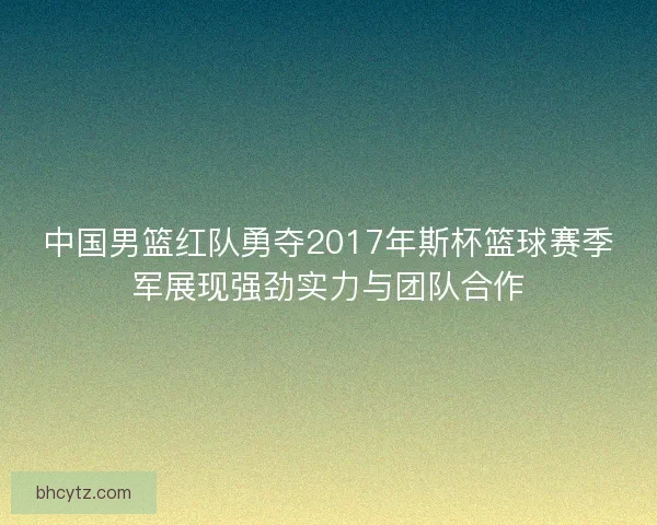 中国男篮红队勇夺2017年斯杯篮球赛季军展现强劲实力与团队合作