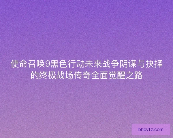 使命召唤9黑色行动未来战争阴谋与抉择的终极战场传奇全面觉醒之路