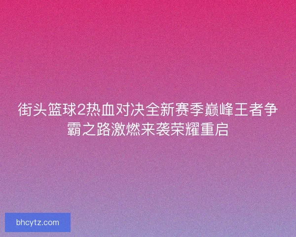 街头篮球2热血对决全新赛季巅峰王者争霸之路激燃来袭荣耀重启