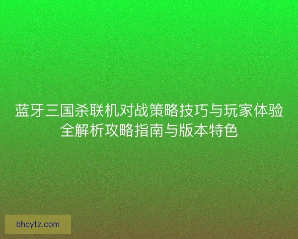 蓝牙三国杀联机对战策略技巧与玩家体验全解析攻略指南与版本特色