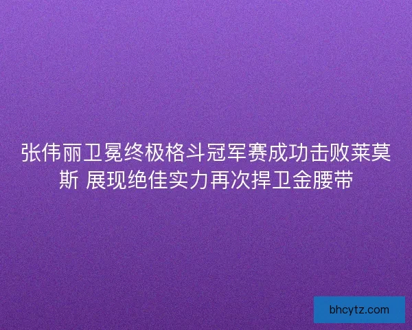 张伟丽卫冕终极格斗冠军赛成功击败莱莫斯 展现绝佳实力再次捍卫金腰带