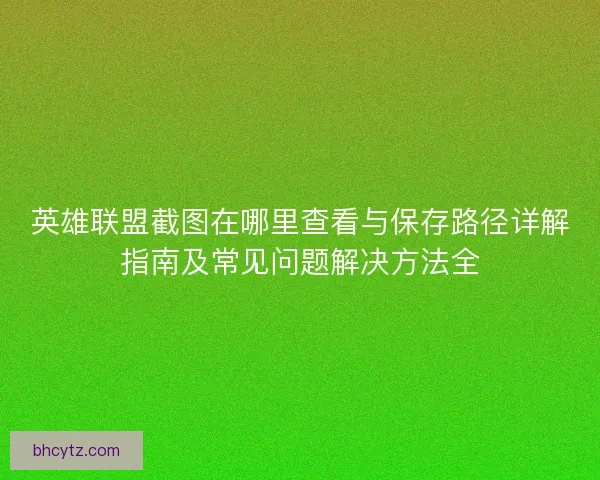 英雄联盟截图在哪里查看与保存路径详解指南及常见问题解决方法全