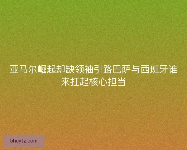 亚马尔崛起却缺领袖引路巴萨与西班牙谁来扛起核心担当