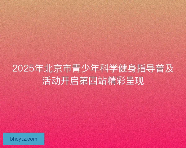2025年北京市青少年科学健身指导普及活动开启第四站精彩呈现