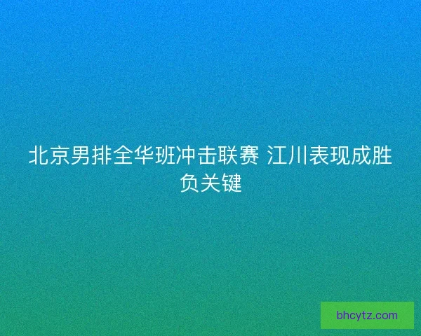 北京男排全华班冲击联赛 江川表现成胜负关键 北京男排全华班冲击联赛 江川表现成胜负关键