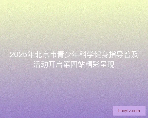 2025年北京市青少年科学健身指导普及活动开启第四站精彩呈现