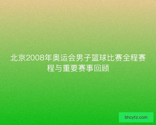 北京2008年奥运会男子篮球比赛全程赛程与重要赛事回顾