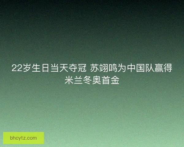 22岁生日当天夺冠 苏翊鸣为中国队赢得米兰冬奥首金