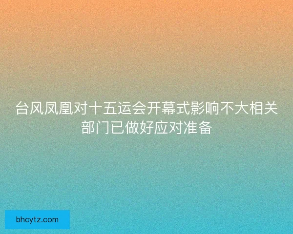 台风凤凰对十五运会开幕式影响不大相关部门已做好应对准备 台风凤凰对十五运会开幕式影响不大相关部门已做好应对准备