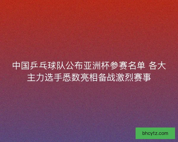 中国乒乓球队公布亚洲杯参赛名单 各大主力选手悉数亮相备战激烈赛事 中国乒乓球队公布亚洲杯参赛名单 各大主力选手悉数亮相备战激烈赛事